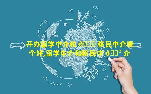 开办留学中介和 🐛 移民中介哪个好,留学中介和移民中 🌲 介区别